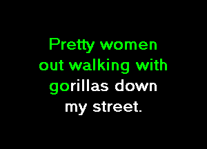 Pretty women
out walking with

gorillas down
my street.