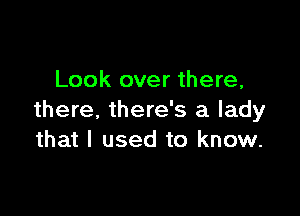 Look over there,

there, there's a lady
that I used to know.