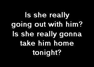 Is she really
going out with him?

Is she really gonna
take him home
tonight?