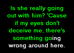 Is she really going
out with him? 'Cause
if my eyes don't
deceive me, there's
something going
wrong around here.