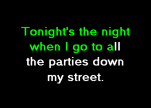 Tonight's the night
when I go to all

the parties down
my street.