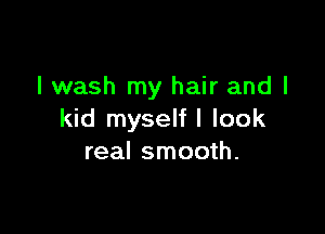 I wash my hair and I

kid myself I look
real smooth.