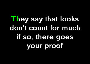 They say that looks
don't count for much

if so. there goes
your proof