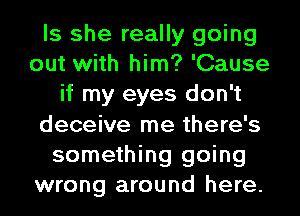 Is she really going
out with him? 'Cause
if my eyes don't
deceive me there's
something going
wrong around here.