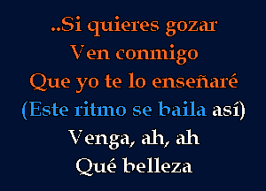 ..Si quieres gozar
V en conmigo
Que yo te lo enseflartE-
(Este ritmo se baila asi)
V enga, ah, ah
Qm belleza