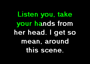 Listen you, take
your hands from

her head. I get so
mean, around
this scene.