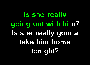 Is she really
going out with him?

Is she really gonna
take him home
tonight?