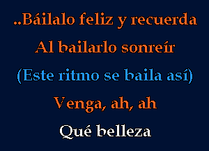 Bailalo feliz y recuerda
Al bailarlo sonreir
(Este ritmo se baila asi)
V enga, ah, ah

Qm belleza