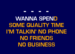 WANNA SPEND
SOME QUALITY TIME
I'M TALKIN' N0 PHONE
N0 FRIENDS
N0 BUSINESS