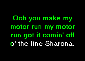 Ooh you make my
motor run my motor

run got it comin' off
0' the line Sharona.
