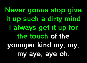 Never gonna stop give
it up such a dirty mind
I always get it up for
the touch of the
younger kind my, my,
my aye, aye oh.