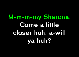 M-m-m-my Sharona.
Come a little

closer huh, a-will
ya huh?
