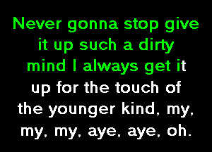 Never gonna stop give
it up such a dirty
mind I always get it
up for the touch of
the younger kind, my,
my, my, aye, aye, oh.