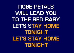 ROSE PETALS
W'ILL LEAD YOU
TO THE BED BABY
LETS STAY HOME
TONIGHT
LET'S STAY HOME

TONIGHT l