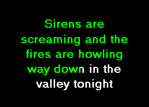 Sirens are
screaming and the

fires are howling
way down in the
valley tonight
