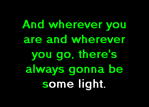 And wherever you
are and wherever

you go. there's
always gonna be
some light.