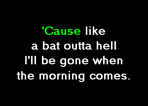 'Cause like
a bat outta hell

I'll be gone when
the morning comes.