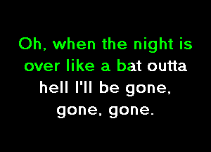 Oh, when the night is
over like a bat outta

hell I'll be gone,
gone,gone.