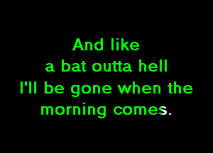 And like
a bat outta hell

I'll be gone when the
morning comes.