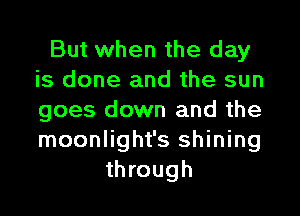 But when the day
is done and the sun
goes down and the
moonlight's shining

through