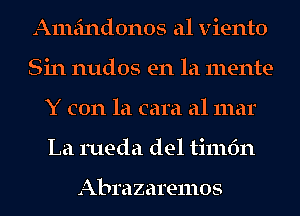 Ameindonos a1 viento
Sin nudos en la mente-
Y con la cam a1 mar
La rueda del timfm

JALbI'dZaTQIIIOS