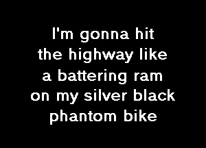 I'm gonna hit
the highway like

a battering ram
on my silver black
phantom bike
