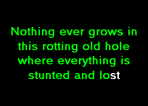 Nothing ever grows in
this rotting old hole

where everything is
stunted and lost