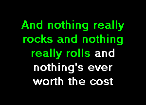 And nothing really
rocks and nothing

really rolls and
nothing's ever
worth the cost