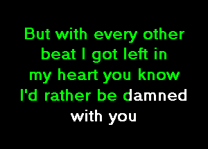 But with every other
beat I got left in

my heart you know
I'd rather be damned
with you