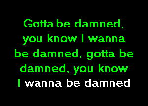 Gotta be damned,
you know I wanna
be damned, gotta be
damned, you know
I wanna be damned