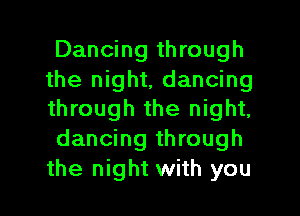 Dancing through
the night, dancing
through the night,

dancing through
the night with you