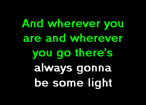 And wherever you
are and wherever

you go there's
always gonna
be some light