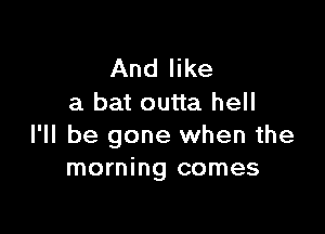 And like
a bat outta hell

I'll be gone when the
morning comes