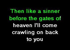 Then like a sinner
before the gates of

heaven I'll come
crawling on back
to you