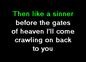 Then like a sinner
before the gates

of heaven I'll come
crawling on back
to you