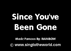 Since You've

Been Gone

Made Famous 8y. RAINBOW
(Q www.singtotheworld.com