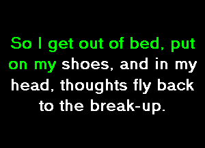 So I get out of bed, put

on my shoes, and in my

head, thoughts fly back
to the break-up.