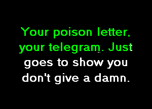Your poison letter,
your telegram. Just

goes to show you
don't give a damn.