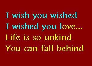 I wish you wished
I Wished you love...
Life is so unkind

You can fall behind