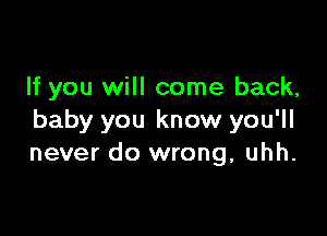 If you will come back,

baby you know you'll
never do wrong, uhh.