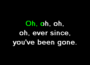 Oh, oh, oh.

oh, ever since,
you've been gone.