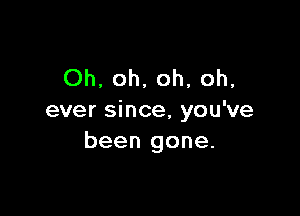 Oh, oh, oh, oh,

ever since, you've
been gone.