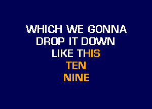 WHICH WE GONNA
DROP IT DOWN
LIKE THIS

TEN
NINE