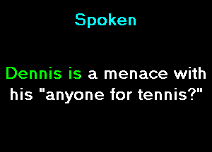Spoken

Dennis is a menace with

his anyone for tennis?