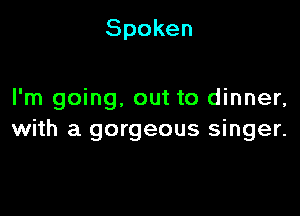 Spoken

I'm going, out to dinner,

with a gorgeous singer.