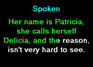 Spoken

Her name is Patricia,
she calls herself
Delicia, and the reason,
isn't very hard to see.