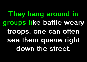 They hang around in
groups like battle weary
troops, one can often
see them queue right
down the street.