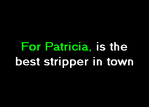 For Patricia, is the

best stripper in town