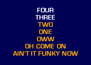 FOUR
THREE
1W0
ONE

OWW
0H COME ON
AIN'T IT FUNKY NOW