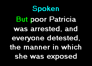 Spoken

But poor Patricia
was arrested, and
everyone detested,

the manner in which
she was exposed